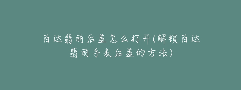 百达翡丽后盖怎么打开(解锁百达翡丽手表后盖的方法)