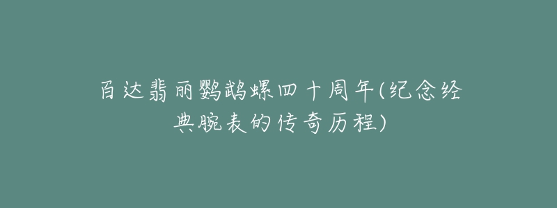 百达翡丽鹦鹉螺四十周年(纪念经典腕表的传奇历程)