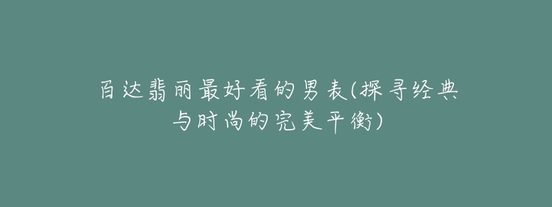 百达翡丽最好看的男表(探寻经典与时尚的完美平衡)