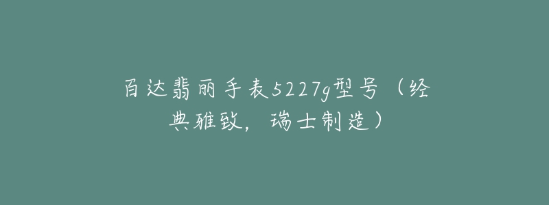 百达翡丽手表5227g型号（经典雅致，瑞士制造）