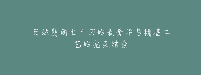 百达翡丽七十万的表奢华与精湛工艺的完美结合