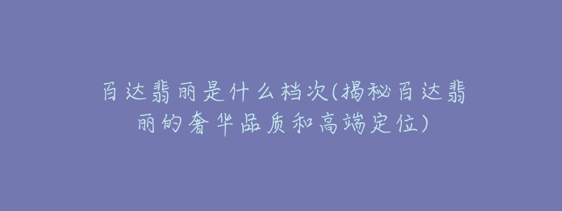 百达翡丽是什么档次(揭秘百达翡丽的奢华品质和高端定位)