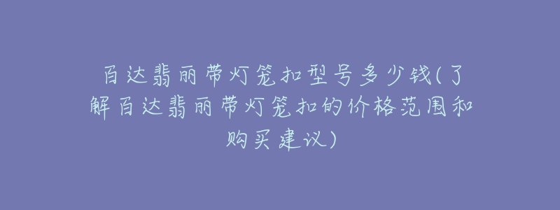 百达翡丽带灯笼扣型号多少钱(了解百达翡丽带灯笼扣的价格范围和购买建议)