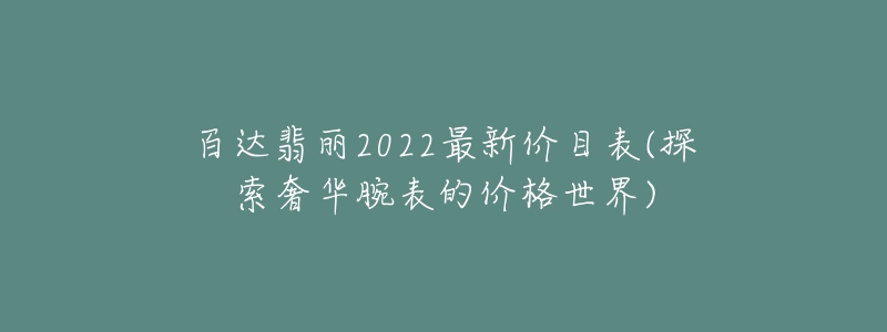 百达翡丽2022最新价目表(探索奢华腕表的价格世界)