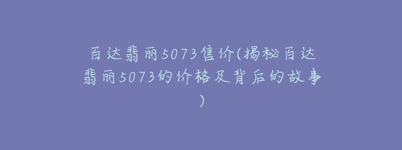 百达翡丽5073售价(揭秘百达翡丽5073的价格及背后的故事)