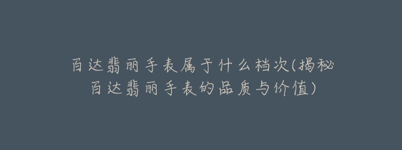 百达翡丽手表属于什么档次(揭秘百达翡丽手表的品质与价值)