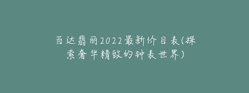 百达翡丽2022最新价目表(探索奢华精致的钟表世界)