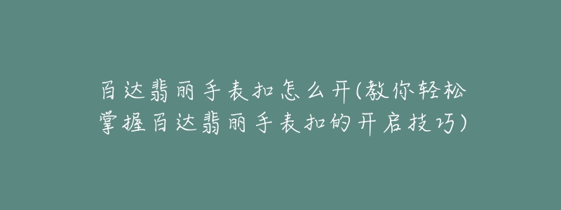 百达翡丽手表扣怎么开(教你轻松掌握百达翡丽手表扣的开启技巧)