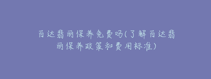 百达翡丽保养免费吗(了解百达翡丽保养政策和费用标准)