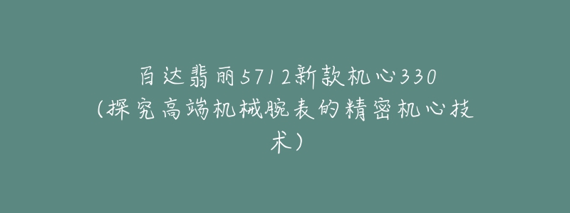 百达翡丽5712新款机心330(探究高端机械腕表的精密机心技术)