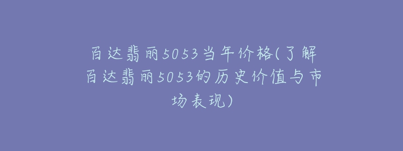 百达翡丽5053当年价格(了解百达翡丽5053的历史价值与市场表现)