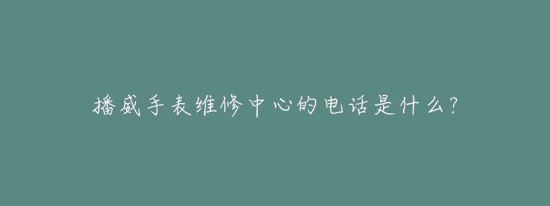 播威手表维修中心的电话是什么?