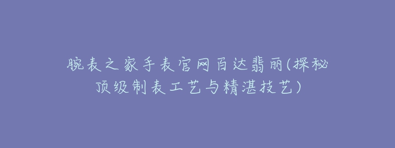 腕表之家手表官网百达翡丽(探秘顶级制表工艺与精湛技艺)