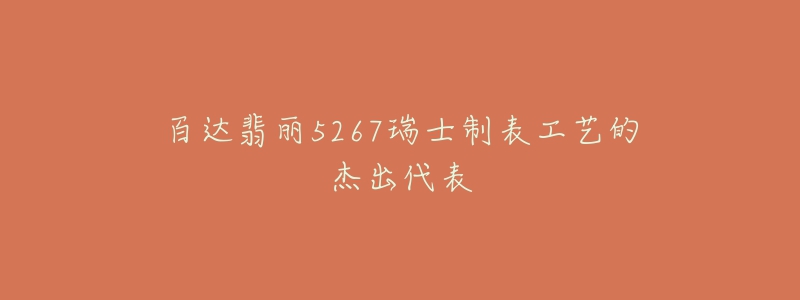 百达翡丽5267瑞士制表工艺的杰出代表