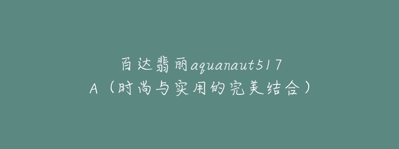 百达翡丽aquanaut517A（时尚与实用的完美结合）