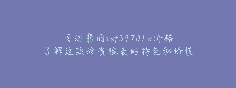 百达翡丽ref39701w价格了解这款珍贵腕表的特色和价值