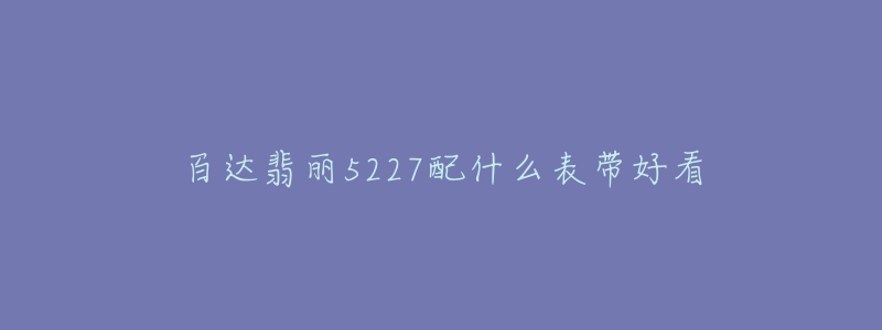 百达翡丽5227配什么表带好看