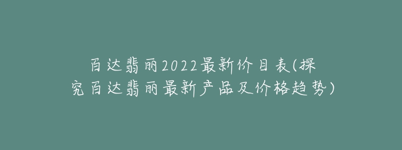 百达翡丽2022最新价目表(探究百达翡丽最新产品及价格趋势)