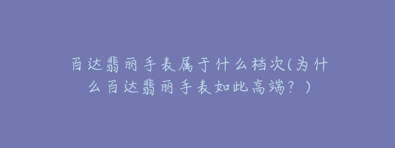 百达翡丽手表属于什么档次(为什么百达翡丽手表如此高端？)