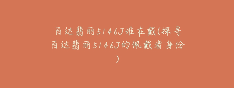 百达翡丽5146J谁在戴(探寻百达翡丽5146J的佩戴者身份)