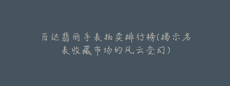 百达翡丽手表拍卖排行榜(揭示名表收藏市场的风云变幻)