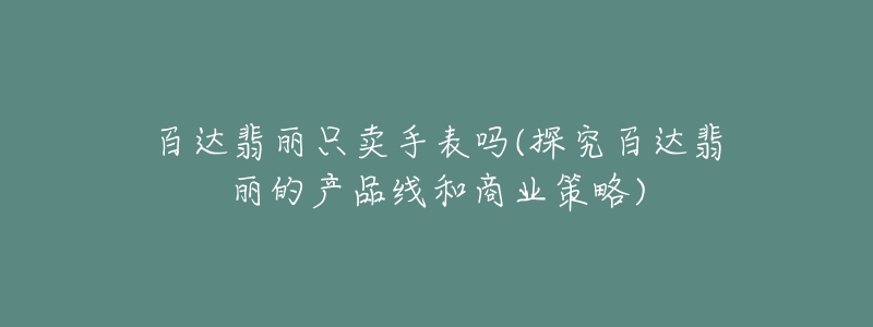 百达翡丽只卖手表吗(探究百达翡丽的产品线和商业策略)