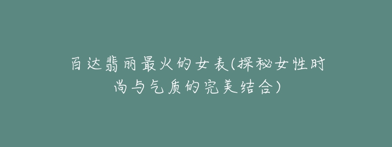 百达翡丽最火的女表(探秘女性时尚与气质的完美结合)