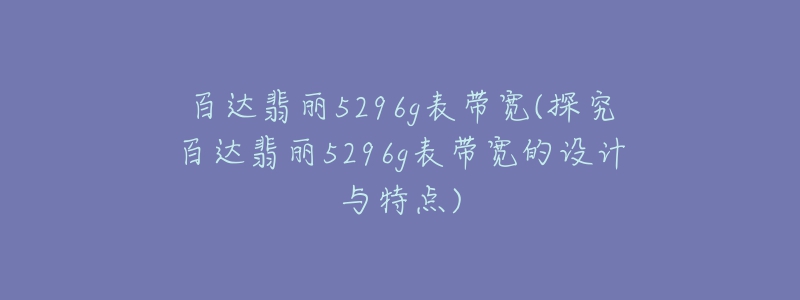 百达翡丽5296g表带宽(探究百达翡丽5296g表带宽的设计与特点)