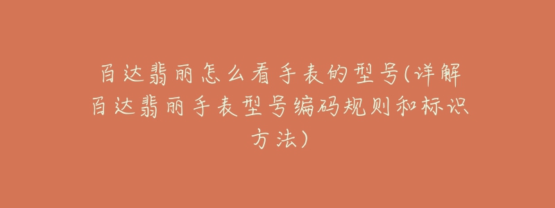 百达翡丽怎么看手表的型号(详解百达翡丽手表型号编码规则和标识方法)