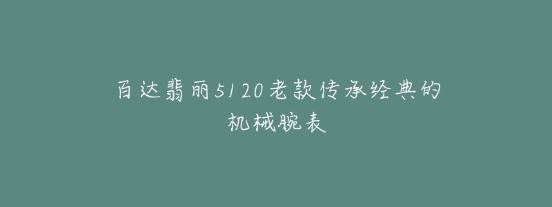 百达翡丽5120老款传承经典的机械腕表