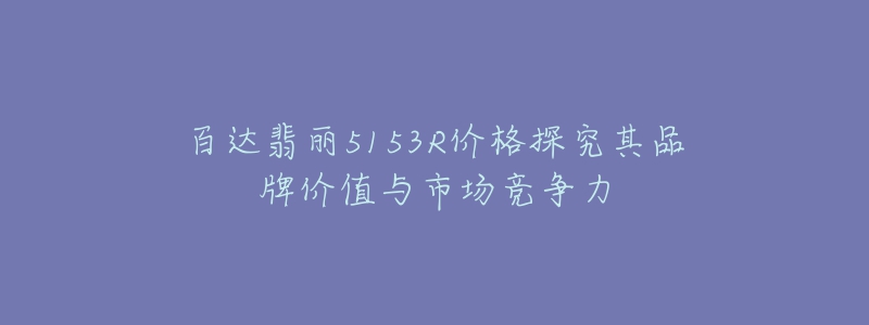 百达翡丽5153R价格探究其品牌价值与市场竞争力