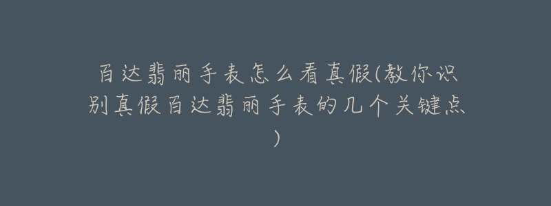 百达翡丽手表怎么看真假(教你识别真假百达翡丽手表的几个关键点)