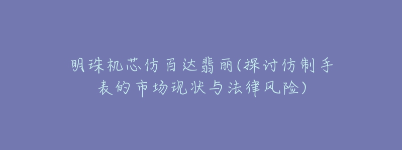 明珠机芯仿百达翡丽(探讨仿制手表的市场现状与法律风险)