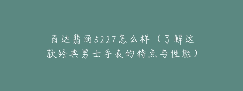 百达翡丽5227怎么样（了解这款经典男士手表的特点与性能）