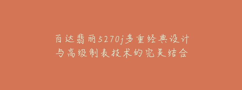 百达翡丽5270j多重经典设计与高级制表技术的完美结合