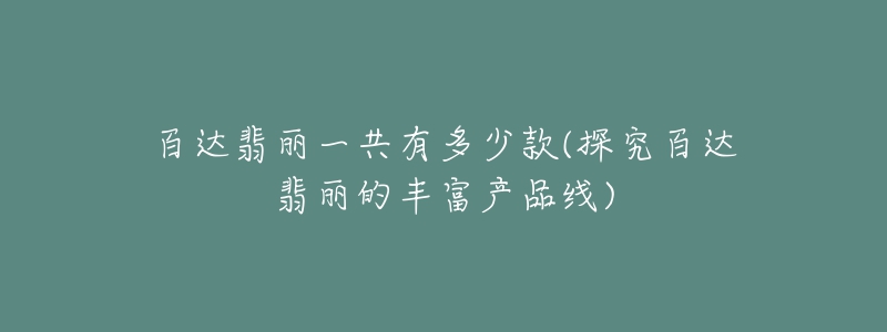 百达翡丽一共有多少款(探究百达翡丽的丰富产品线)