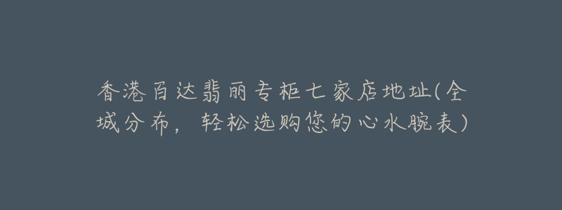 香港百达翡丽专柜七家店地址(全城分布，轻松选购您的心水腕表)