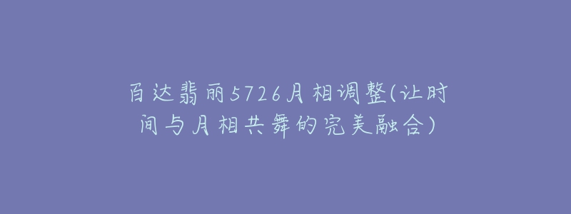 百达翡丽5726月相调整(让时间与月相共舞的完美融合)