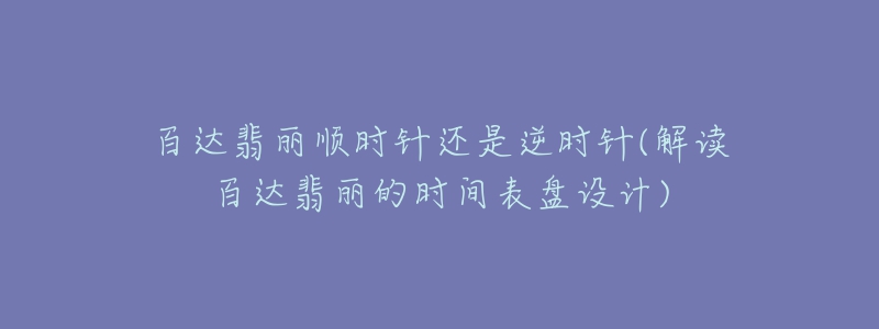 百达翡丽顺时针还是逆时针(解读百达翡丽的时间表盘设计)