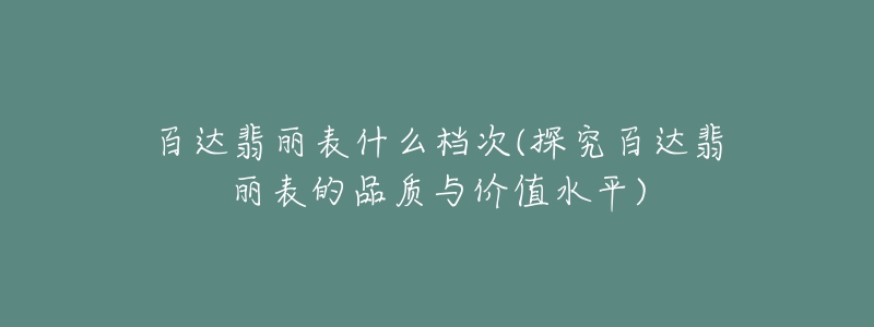 百达翡丽表什么档次(探究百达翡丽表的品质与价值水平)