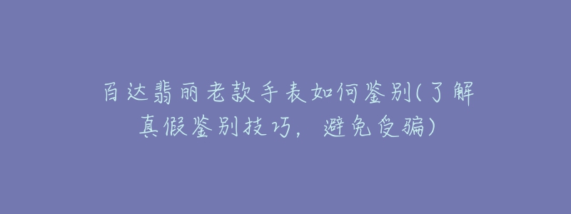 百达翡丽老款手表如何鉴别(了解真假鉴别技巧，避免受骗)