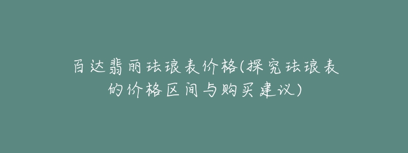 百达翡丽珐琅表价格(探究珐琅表的价格区间与购买建议)