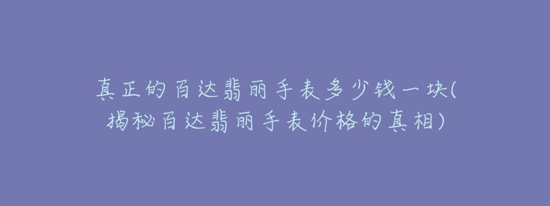 真正的百达翡丽手表多少钱一块(揭秘百达翡丽手表价格的真相)