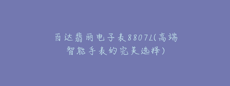 百达翡丽电子表8807L(高端智能手表的完美选择)