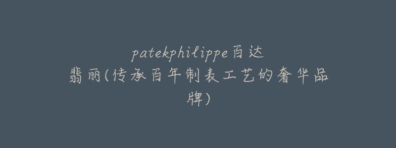 patekphilippe百达翡丽(传承百年制表工艺的奢华品牌)