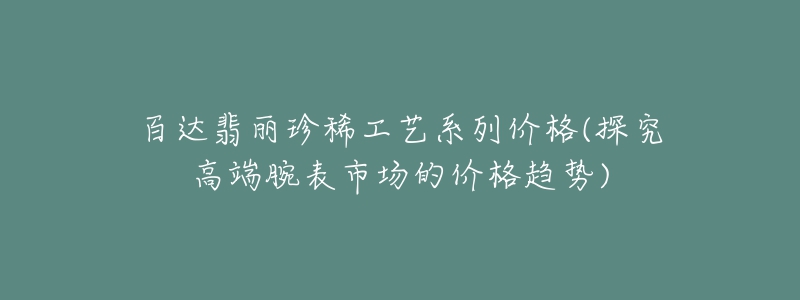 百达翡丽珍稀工艺系列价格(探究高端腕表市场的价格趋势)