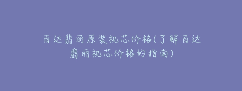 百达翡丽原装机芯价格(了解百达翡丽机芯价格的指南)