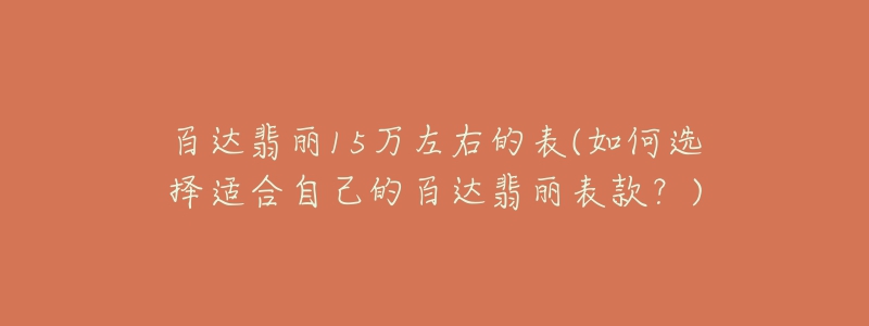 百达翡丽15万左右的表(如何选择适合自己的百达翡丽表款？)