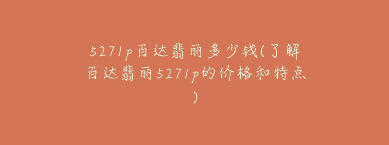 5271p百达翡丽多少钱(了解百达翡丽5271p的价格和特点)