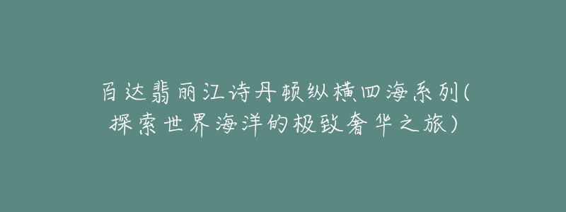 百达翡丽江诗丹顿纵横四海系列(探索世界海洋的极致奢华之旅)